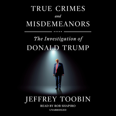 True Crimes and Misdemeanors: The Investigation of Donald Trump By Jeffrey Toobin, Rob Shapiro (Read by) Cover Image