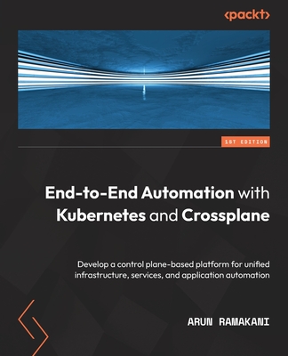 End-to-End Automation with Kubernetes and Crossplane: Develop a control plane-based platform for unified infrastructure, services, and application aut By Arun Ramakani Cover Image