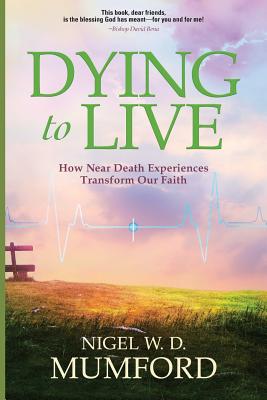 Dying to Live: How Near Death Experiences Transform Our Faith By Nigel W. D. Mumford Cover Image