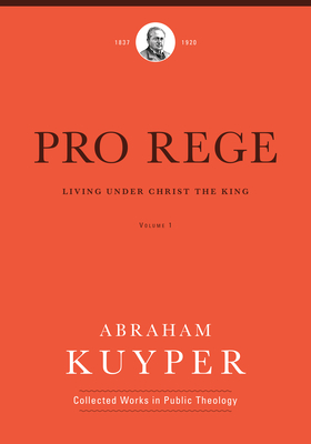 Pro Rege (Volume 1): Living Under Christ the King (Abraham Kuyper Collected Works in Public Theology) By Abraham Kuyper, John H. Kok (Editor) Cover Image