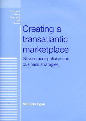 Creating a Transatlantic Marketplace: Government Policies and Business Strategies (European Policy Research Unit) By Michelle P. Egan (Editor) Cover Image
