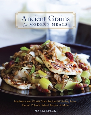 Ancient Grains for Modern Meals: Mediterranean Whole Grain Recipes for Barley, Farro, Kamut, Polenta, Wheat Berries & More [A Cookbook] By Maria Speck Cover Image