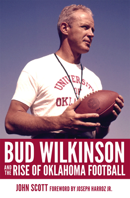 Bud Wilkinson and the Rise of Oklahoma Football By John Scott, Joseph Harroz (Foreword by) Cover Image