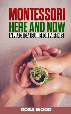 Montessori Here and Now: A practical guide for parents - A modern approach to montessori method for toddlers - Alternative education for child By Rosa Wood Cover Image