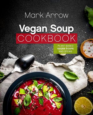 Vegan Soup Cookbook: Plant-Based Vegan Soups and Stews By Mark Arrow Cover Image