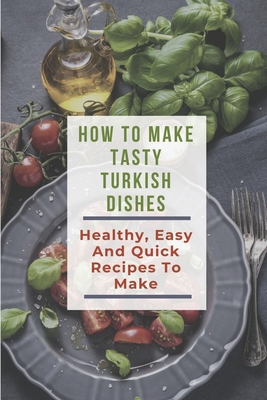How To Make Tasty Turkish Dishes: Healthy, Easy And Quick Recipes To Make: Turkish Vegetarian Recipes Cover Image