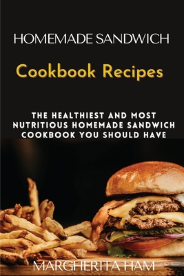 Homemade Sandwich Cookbook Recipes: The healthiest and most nutritious homemade sandwich cookbook you should have Cover Image
