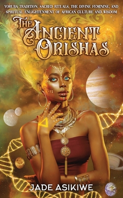 The Ancient Orishas: Yoruba Tradition, Sacred Rituals, The Divine Feminine, and Spiritual Enlightenment of African Culture and Wisdom Cover Image