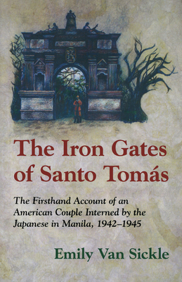 The Iron Gates of Santo Tomas: A Firsthand Account of an American Couple Interned by the Japanese in Manila, 1942-1945 By Emily Van Sickle Cover Image