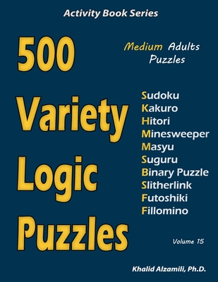 500 Variety Logic Puzzles: 500 Medium Adults Puzzles (Sudoku, Kakuro, Hitori, Minesweeper, Masyu, Suguru, Binary Puzzle, Slitherlink, Futoshiki, (Activity Book #15) By Khalid Alzamili Cover Image