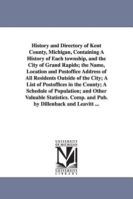 History and Directory of Kent County, Michigan, Containing a History of Each Township, and the City of Grand Rapids; The Name, Location and Postoffice Cover Image