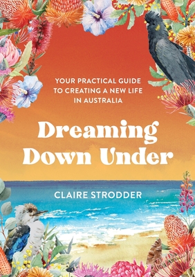 Dreaming Down Under: Your practical guide to creating a new life in Australia By Claire Strodder Cover Image