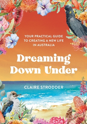 Dreaming Down Under: Your practical guide to creating a new life in Australia Cover Image