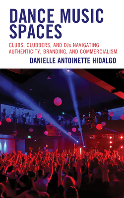 Dance Music Spaces: Clubs, Clubbers, and DJs Navigating Authenticity, Branding, and Commercialism By Danielle Antoinette Hidalgo Cover Image