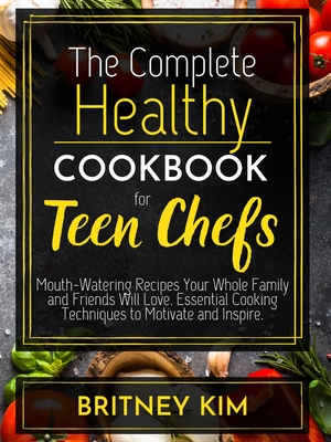 The Complete Healthy Cookbook For Teen Chefs: Mouth-Watering Recipes Your Whole Family and Friends Will Love. Essential Cooking Techniques to Motivate Cover Image