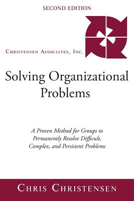 Solving Organizational Problems: A Proven Method for Groups to Permanently Resolve Difficult, Complex, and Persistent Problems By Chris Christensen Cover Image