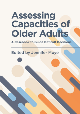 Assessing Capacities of Older Adults: A Casebook to Guide Difficult Decisions By Jennifer Moye (Editor) Cover Image