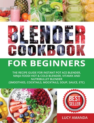 Blender Cookbook for Beginners: The Recipe Guide for Instant Pot Ace Blender, Ninja Foodi Hot & Cold Blender, Vitamix and NutriBullet Blender(Smoothie Cover Image