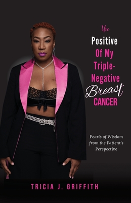 The Positive of My Triple-Negative Breast Cancer: Pearls of Wisdom from the Patient's Perspective By Tricia J. Griffith Cover Image
