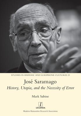 José Saramago: History, Utopia, and the Necessity of Error (Studies in Hispanic and Lusophone Cultures #23) By Mark Sabine Cover Image
