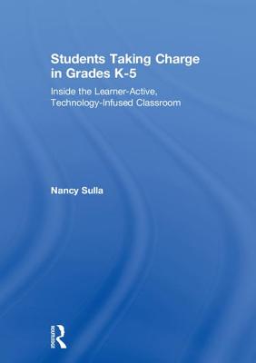 Students Taking Charge in Grades K-5: Inside the Learner-Active, Technology-Infused Classroom By Nancy Sulla Cover Image
