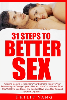 31 Steps to Better Sex: Amazing Secrets to Transform Your Bedroom, Improve Your Relationship or Dating Opportunities and Make Your Partner Blu