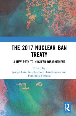 The 2017 Nuclear Ban Treaty: A New Path to Nuclear Disarmament By Joseph A. Camilleri (Editor), Michael Hamel-Green (Editor), Fumihiko Yoshida (Editor) Cover Image