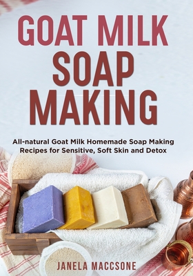 Goat Milk Soap Making: All-natural Goat Milk Homemade Soap Making Recipes for Sensitive, Soft Skin and Detox Cover Image