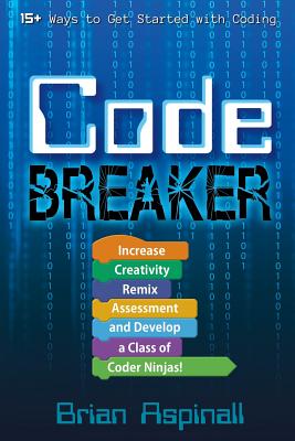 Code Breaker: Increase Creativity, Remix Assessment, and Develop a Class of Coder Ninjas! By Brian Aspinall Cover Image