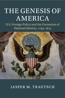 The Genesis of America: Us Foreign Policy and the Formation of National Identity, 1793-1815 (Cambridge Studies in Us Foreign Relations)