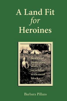 A Land Fit for Heroines: Stories of Pioneering Women on Soldier Settler Blocks By Barbara Pillans Cover Image