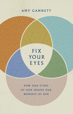 Fix Your Eyes: How Our Study of God Shapes Our Worship of Him By Amy Gannett Cover Image