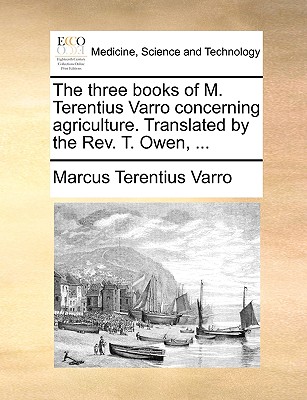 The Three Books of M. Terentius Varro Concerning Agriculture. Translated by the REV. T. Owen, ... By Marcus Terentius Varro Cover Image