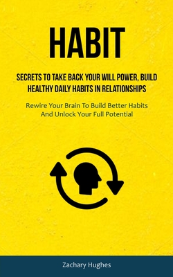 Habit: Secrets To Take Back Your Will Power, Build Healthy Daily Habits In Relationships (Rewire Your Brain To Build Better H Cover Image