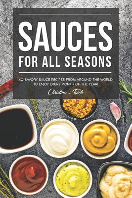 Sauces for All Seasons: 40 Savory Sauce Recipes from Around the World to enjoy every Month of the Year! By Christina Tosch Cover Image