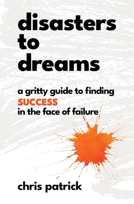 Disasters To Dreams: A Gritty Guide to Finding Success In The Face Of Failure