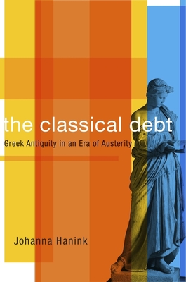 Classical Debt: Greek Antiquity in an Era of Austerity By Johanna Hanink Cover Image