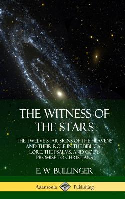The Witness of the Stars: The Twelve Star Signs of the Heavens and Their Role in the Biblical Lore, the Psalms, and God's Promise to Christians Cover Image