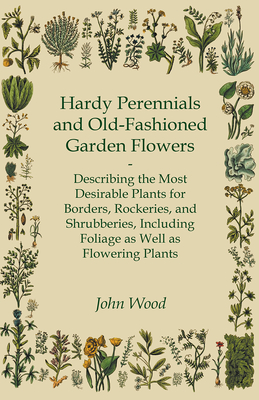 Hardy Perennials and Old-Fashioned Garden Flowers;Describing the Most Desirable Plants for Borders, Rockeries, and Shrubberies, Including Foliage as W Cover Image