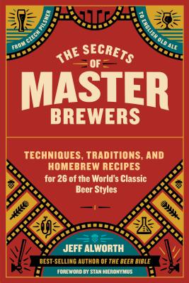 The Secrets of Master Brewers: Techniques, Traditions, and Homebrew Recipes for 26 of the World’s Classic Beer Styles, from Czech Pilsner to English Old Ale By Jeff Alworth, Stan Hieronymus (Foreword by) Cover Image