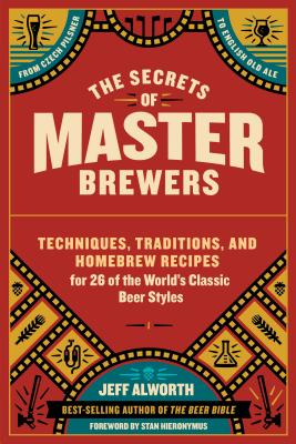 The Secrets of Master Brewers: Techniques, Traditions, and Homebrew Recipes for 26 of the World’s Classic Beer Styles, from Czech Pilsner to English Old Ale Cover Image