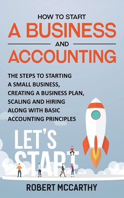 How to Start a Business and Accounting: The Steps to Starting a Small Business, Creating a Business Plan, Scaling and Hiring along with Basic Accounti Cover Image