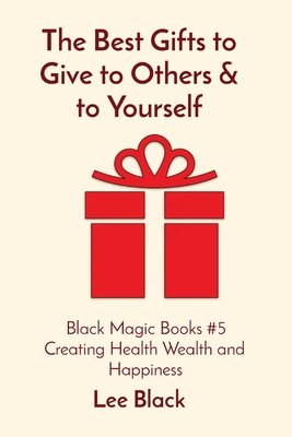 The Best Gifts to Give to Others & to Yourself: Black Magic Books #5 Creating Health Wealth and Happiness By Lee Black Cover Image