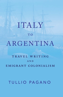 Italy to Argentina: Travel Writing and Emigrant Colonialism By Tullio Pagano Cover Image