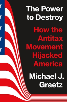 The Power to Destroy: How the Antitax Movement Hijacked America By Michael J. Graetz Cover Image