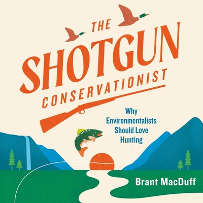 The Shotgun Conservationist: Why Environmentalists Should Love Hunting Cover Image