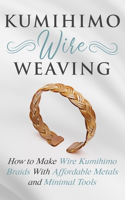 Kumihimo Wire Weaving: How to Make Wire Kumihimo Braids With Affordable Metals and Minimal Tools By Amy Lange Cover Image