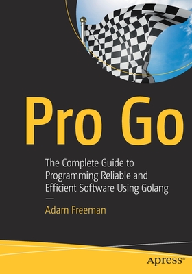 Pro Go: The Complete Guide to Programming Reliable and Efficient Software Using Golang By Adam Freeman Cover Image