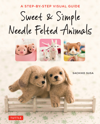 Sweet & Simple Needle Felted Animals: A Step-By-Step Visual Guide By Sachiko Susa Cover Image