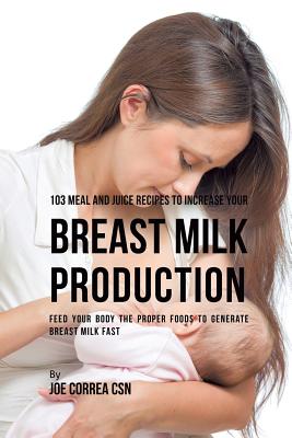 103 Meal and Juice Recipes to Increase Your Breast Milk Production: Feed Your Body the Proper Foods to Generate Breast Milk Fast By Joe Correa Cover Image